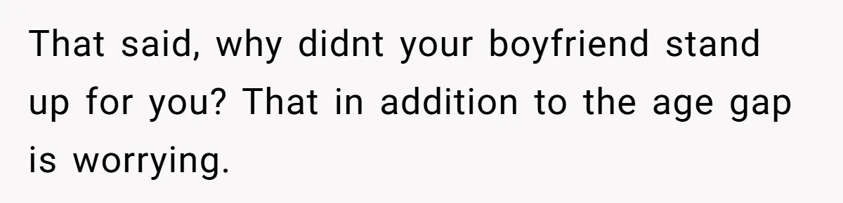 That said, why didnt your boyfriend stand up for you? That in addition to the age gap is worrying.