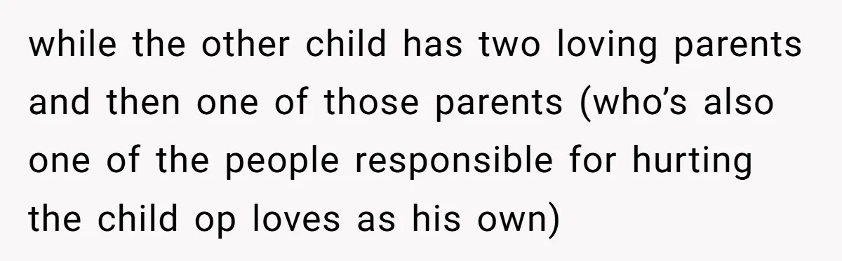 while the other child has two loving parents and then one of those parents (who’s also one of the people responsible for hurting the child op loves as his own)