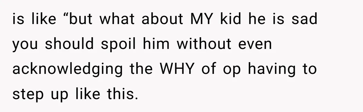 is like “but what about MY kid he is sad you should spoil him without even acknowledging the WHY of op having to step up like this.