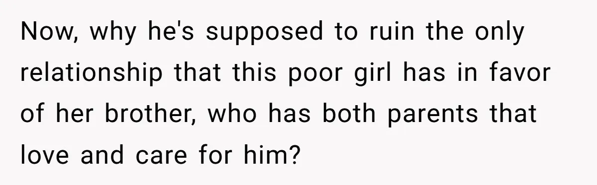 Now, why he's supposed to ruin the only relationship that this poor girl has in favor of her brother, who has both parents that love and care for him?