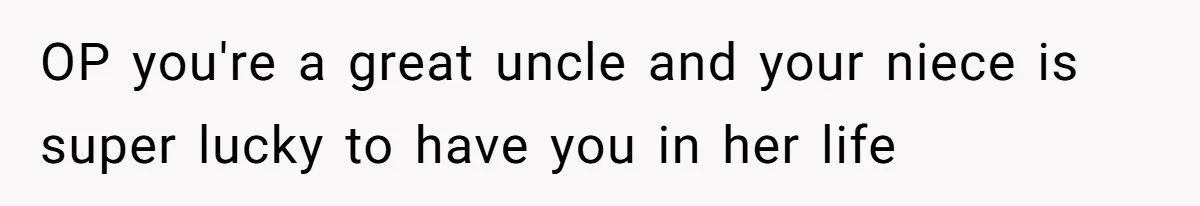 OP you're a great uncle and your niece is super lucky to have you in her life