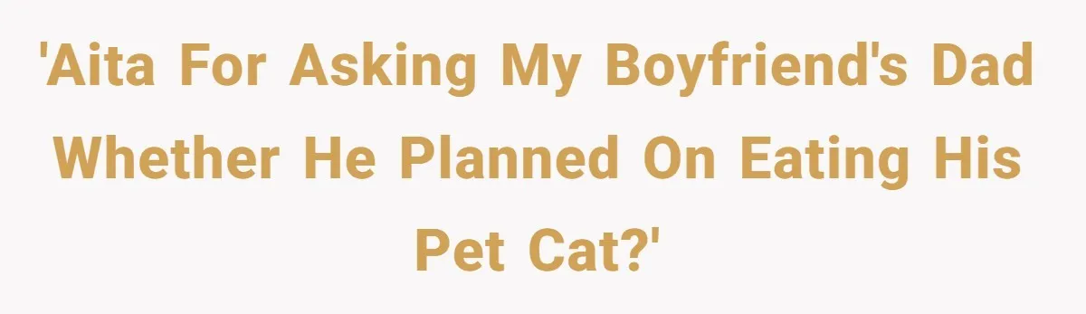 'AITA for asking my boyfriend's dad whether he planned on eating his pet cat?'