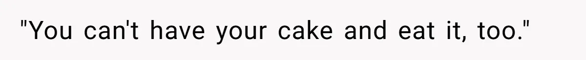 "You can't have your cake and eat it, too."