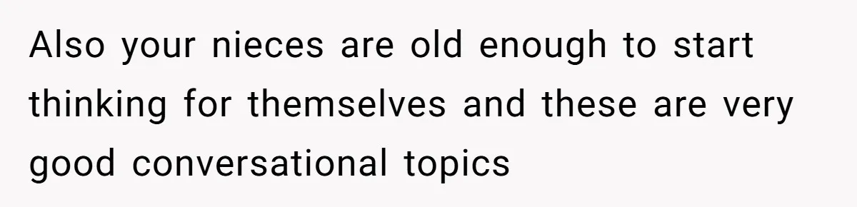 Also your nieces are old enough to start thinking for themselves and these are very good conversational topics
