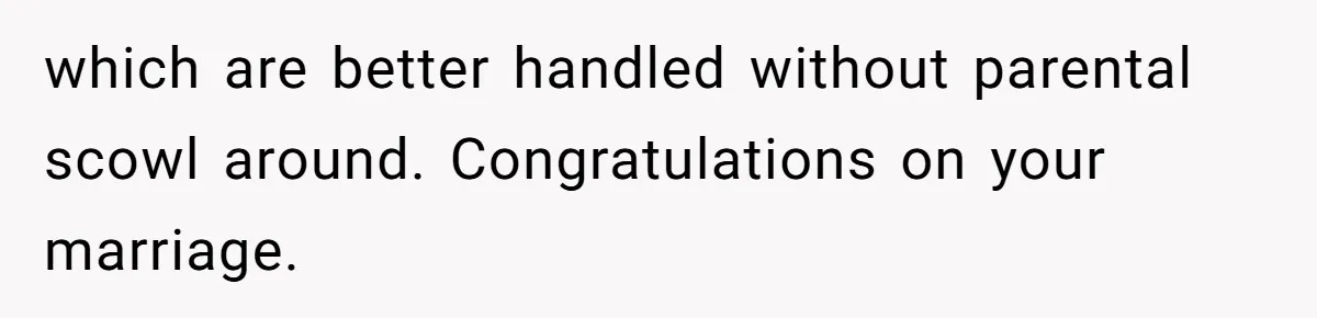 which are better handled without parental scowl around. Congratulations on your marriage.