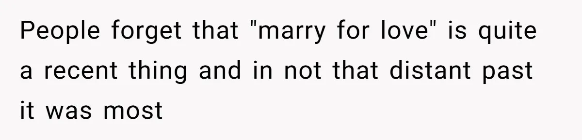 People forget that "marry for love" is quite a recent thing and in not that distant past it was most