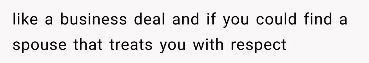 like a business deal and if you could find a spouse that treats you with respect