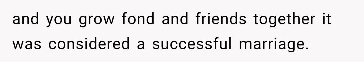 and you grow fond and friends together it was considered a successful marriage.