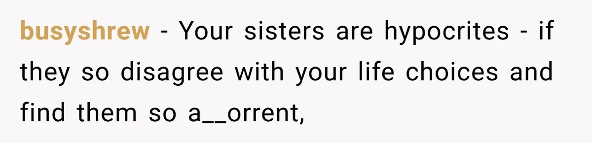 busyshrew − Your sisters are hypocrites - if they so disagree with your life choices and find them so a__orrent,