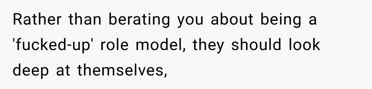 Rather than berating you about being a 'fucked-up' role model, they should look deep at themselves,