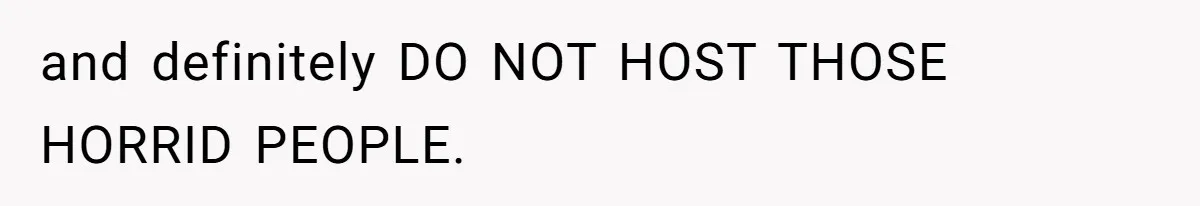 and definitely DO NOT HOST THOSE HORRID PEOPLE.