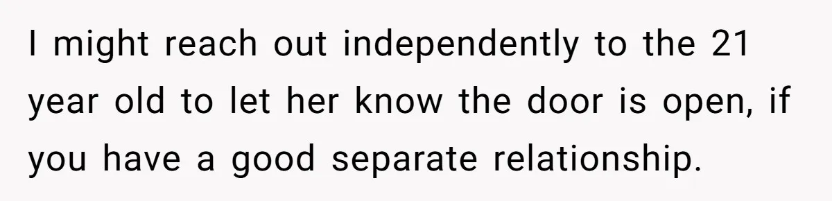I might reach out independently to the 21 year old to let her know the door is open, if you have a good separate relationship.
