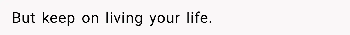 But keep on living your life.