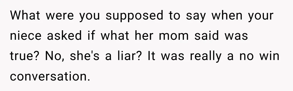 What were you supposed to say when your niece asked if what her mom said was true? No, she's a liar? It was really a no win conversation.