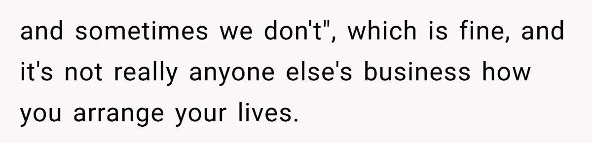 and sometimes we don't", which is fine, and it's not really anyone else's business how you arrange your lives.