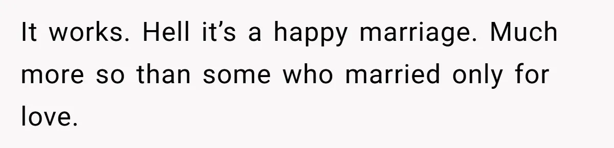 It works. Hell it’s a happy marriage. Much more so than some who married only for love.