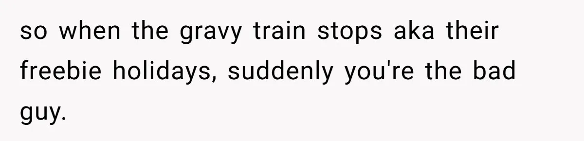 so when the gravy train stops aka their freebie holidays, suddenly you're the bad guy.