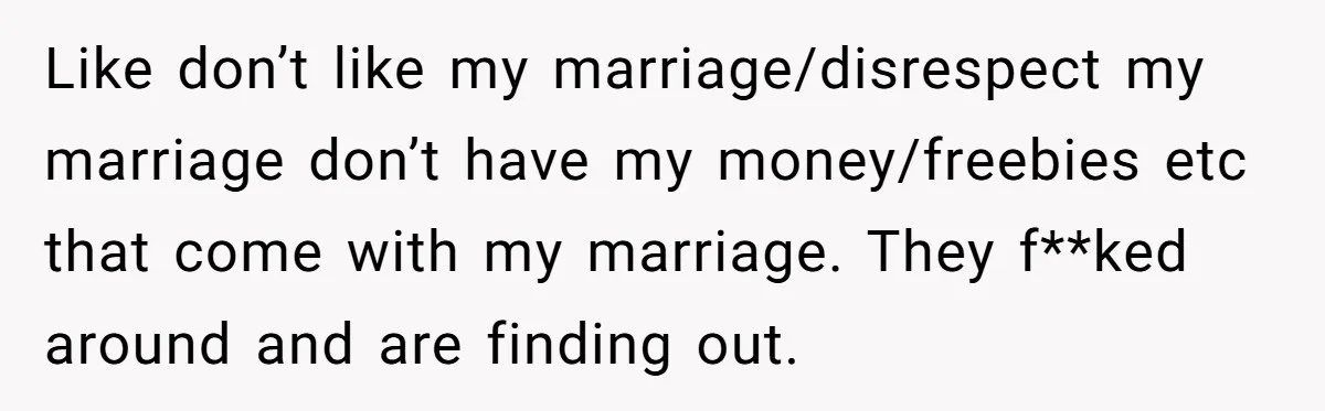Like don’t like my marriage/disrespect my marriage don’t have my money/freebies etc that come with my marriage. They f**ked around and are finding out.