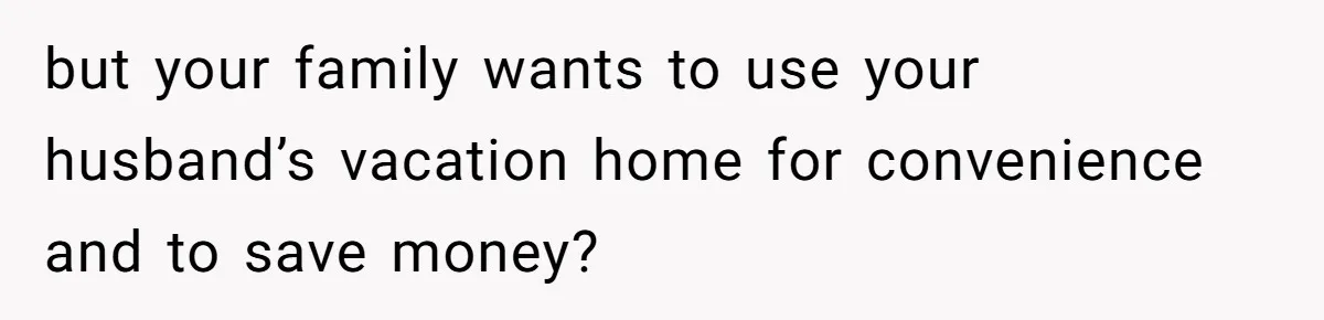 but your family wants to use your husband’s vacation home for convenience and to save money?