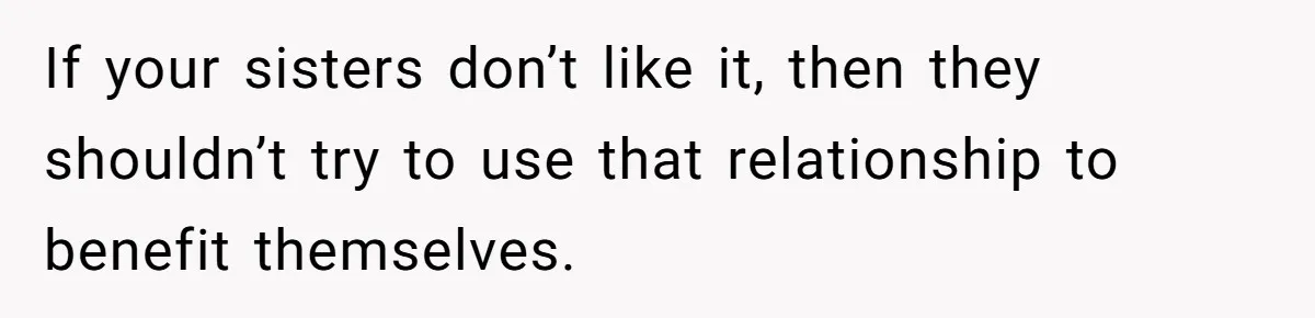 If your sisters don’t like it, then they shouldn’t try to use that relationship to benefit themselves.