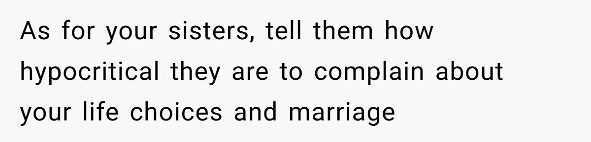 As for your sisters, tell them how hypocritical they are to complain about your life choices and marriage