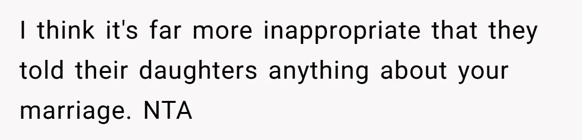 I think it's far more inappropriate that they told their daughters anything about your marriage. NTA