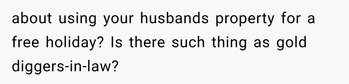 about using your husbands property for a free holiday? Is there such thing as gold diggers-in-law?