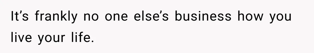 It’s frankly no one else’s business how you live your life.