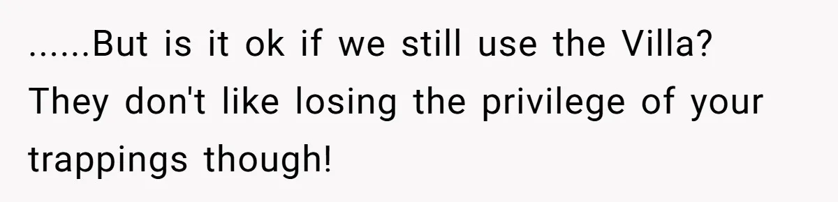 ......But is it ok if we still use the Villa? They don't like losing the privilege of your trappings though!