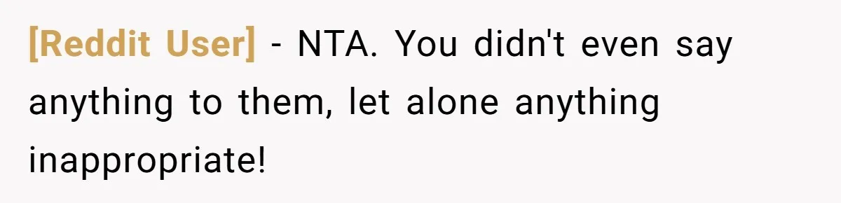 [Reddit User] − NTA. You didn't even say anything to them, let alone anything inappropriate!