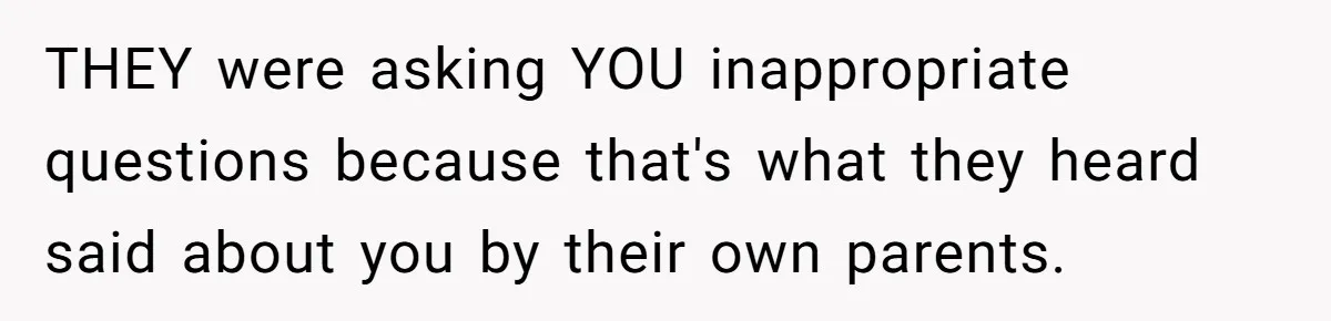 THEY were asking YOU inappropriate questions because that's what they heard said about you by their own parents.