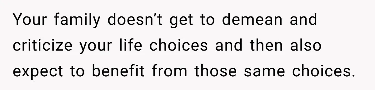 Your family doesn’t get to demean and criticize your life choices and then also expect to benefit from those same choices.
