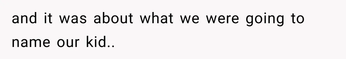 and it was about what we were going to name our kid..