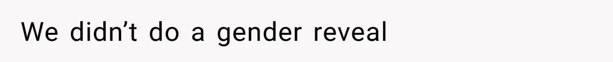 We didn’t do a gender reveal