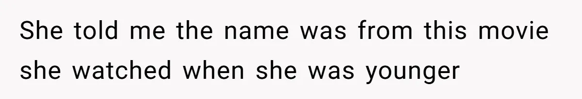 She told me the name was from this movie she watched when she was younger