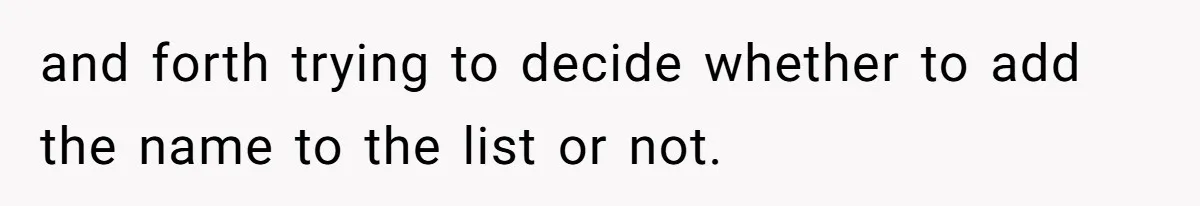 and forth trying to decide whether to add the name to the list or not.