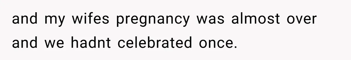 and my wifes pregnancy was almost over and we hadnt celebrated once.