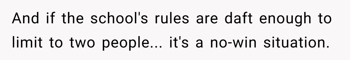 And if the school's rules are daft enough to limit to two people... it's a no-win situation.
