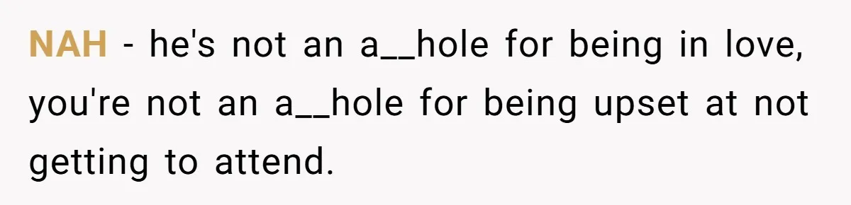 NAH - he's not an a__hole for being in love, you're not an a__hole for being upset at not getting to attend.