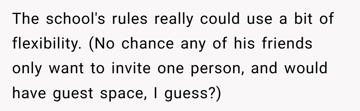 The school's rules really could use a bit of flexibility. (No chance any of his friends only want to invite one person, and would have guest space, I guess?)