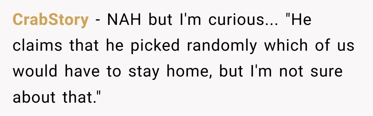 CrabStory − NAH but I'm curious... "He claims that he picked randomly which of us would have to stay home, but I'm not sure about that."