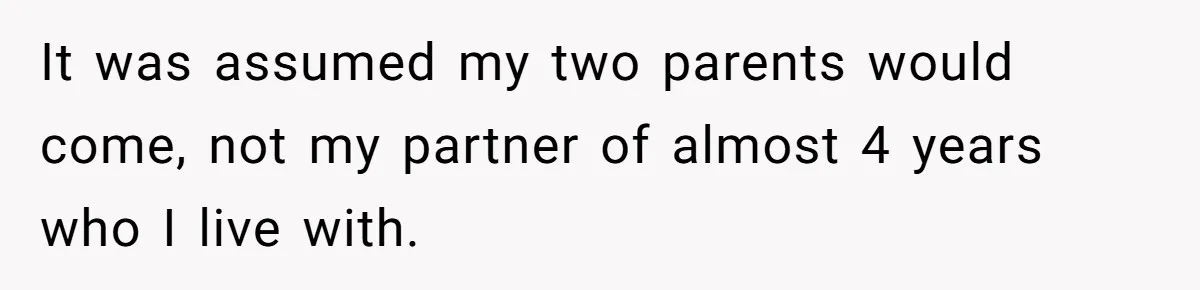 It was assumed my two parents would come, not my partner of almost 4 years who I live with.