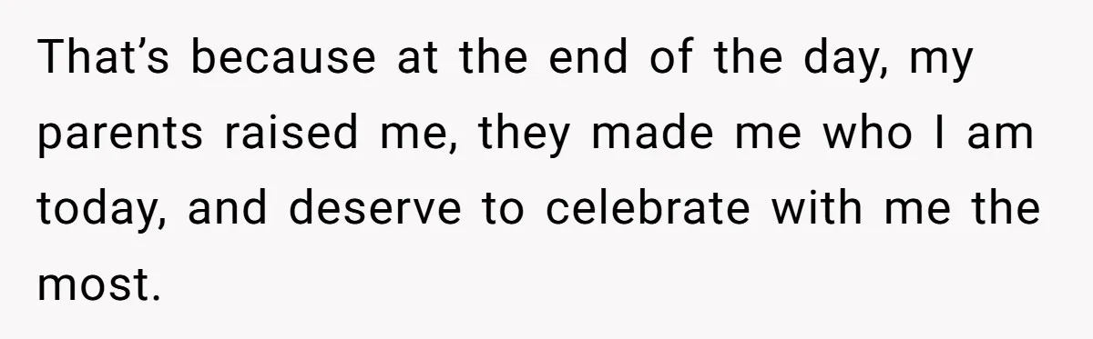 That’s because at the end of the day, my parents raised me, they made me who I am today, and deserve to celebrate with me the most.