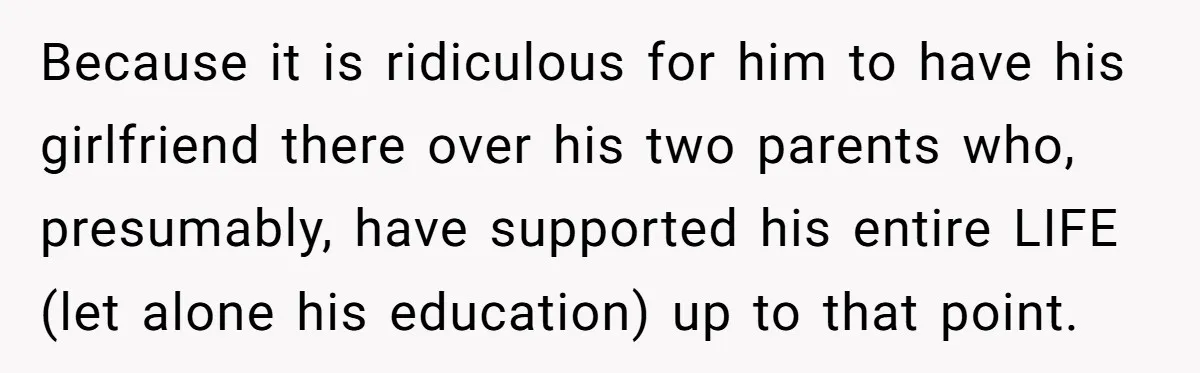 Because it is ridiculous for him to have his girlfriend there over his two parents who, presumably, have supported his entire LIFE (let alone his education) up to that point.