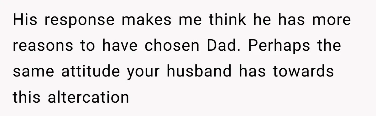 His response makes me think he has more reasons to have chosen Dad. Perhaps the same attitude your husband has towards this altercation