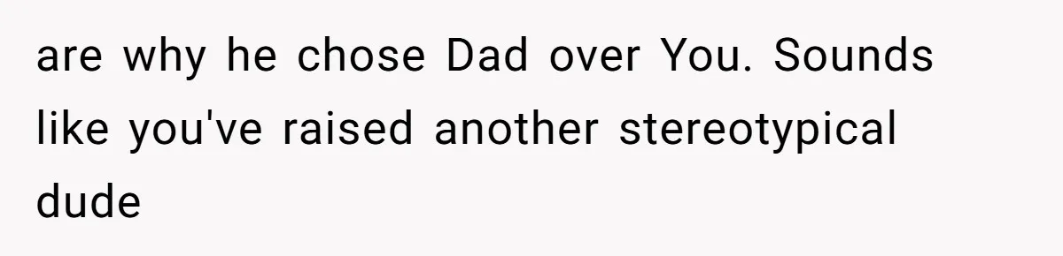 are why he chose Dad over You. Sounds like you've raised another stereotypical dude