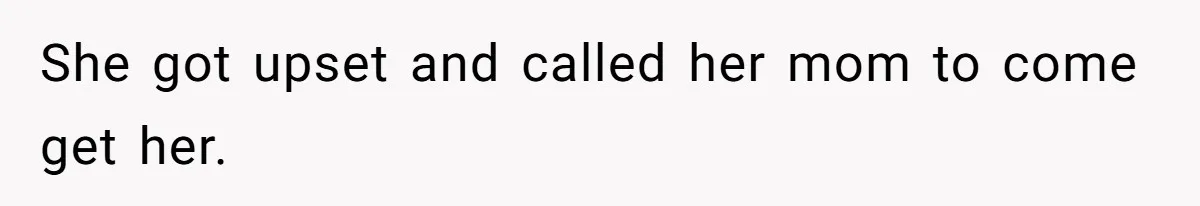 She got upset and called her mom to come get her.