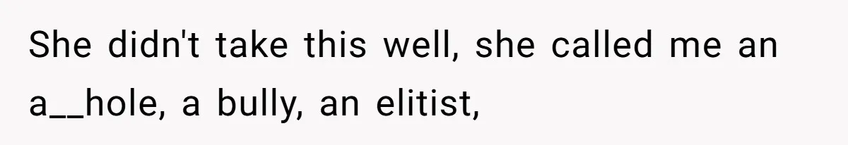 She didn't take this well, she called me an a__hole, a bully, an elitist,