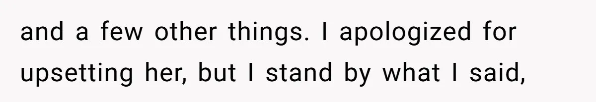 and a few other things. I apologized for upsetting her, but I stand by what I said,