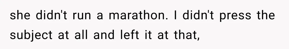 she didn't run a marathon. I didn't press the subject at all and left it at that,